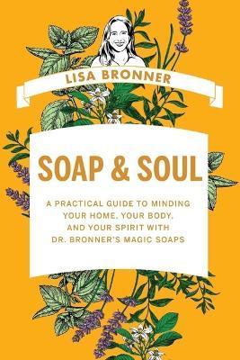 Soap & Soul: A Practical Guide to Minding Your Home, Your Body, and Your Spirit with Dr. Bronner's Magic Soaps - Lisa Bronner