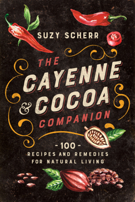 The Cayenne & Cocoa Companion: 100 Recipes and Remedies for Natural Living - Suzy Scherr