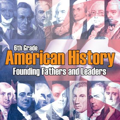 6th Grade American History: Founding Fathers and Leaders - Baby Professor