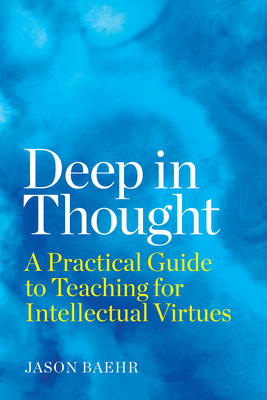 Deep in Thought: A Practical Guide to Teaching for Intellectual Virtues - Jason Baehr