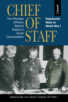 Chief of Staff: The Principal Officers behind History's Great Commanders, Napoleonic Wars to World War I (vol. 1) - Maj Gen David T. Zabecki