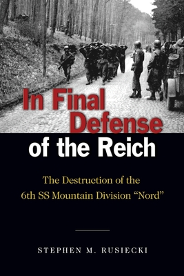In Final Defense of the Reich: The Destruction of the 6th SS Mountain Division Nord - Stephen M. Rusiecki