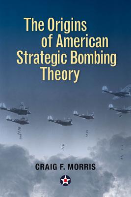 The Origins of American Strategic Bombing Theory - Lt Col Craig F. Morris