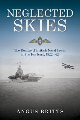 Neglected Skies: The Demise of British Naval Power in the Far East, 1922-42 - Angus Britts