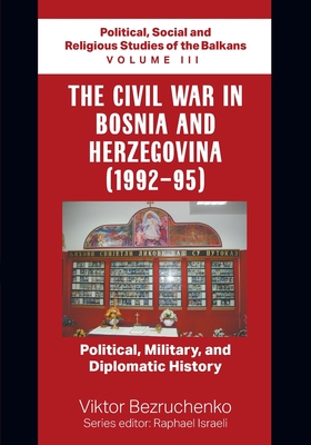 The Civil War in Bosnia and Herzegovina (1992-95): Political, Military, and Diplomatic History / Political, Social and Religious Studies of the Balkan - Viktor Bezruchenko