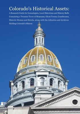 Colorado's Historical Assets: A Research Guide for Genealogists, Local Historians and History Buffs Containing a Treasure Trove of Museums, Ghost To - Dina C. Carson