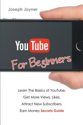 Youtube For Beginners: Learn The Basics of Youtube, Get More Views, Likes, Attract New Subscribers, Earn Money Secrets Guide - Joseph Joyner