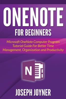 OneNote For Beginners: Microsoft OneNote Computer Program Tutorial Guide For Better Time Management, Organization and Productivity - Joseph Joyner