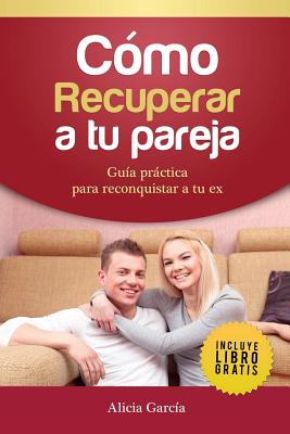 Cómo recuperar a tu pareja: Guía práctica para reconquistar a tu ex - Alicia García