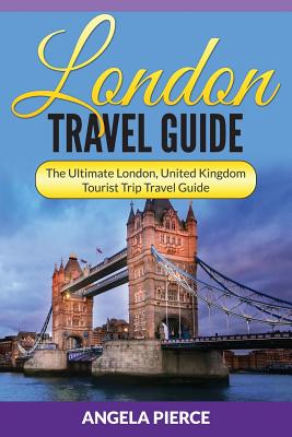 London Travel Guide: The Ultimate London, United Kingdom Tourist Trip Travel Guide - Angela Pierce