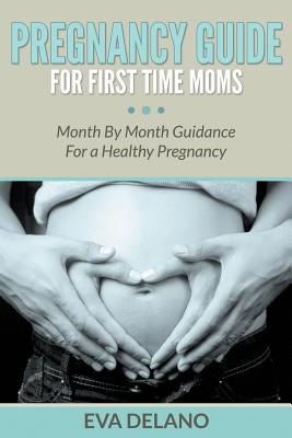 Pregnancy Guide For First Time Moms: Month By Month Guidance For a Healthy Pregnancy - Eva Delano