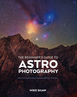 The Beginner's Guide to Astrophotography: How to Capture the Cosmos with Any Camera - Mike Shaw
