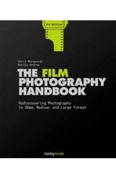 The Film Photography Handbook, 3rd Edition: Rediscovering Photography in 35mm, Medium, and Large Format - Chris Marquardt
