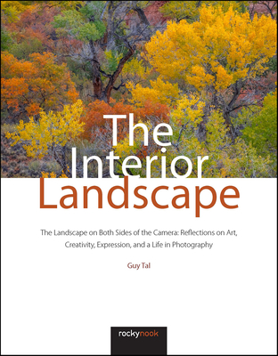 The Interior Landscape: The Landscape on Both Sides of the Camera: Reflections on Art, Creativity, Expression, and a Life in Photography - Guy Tal