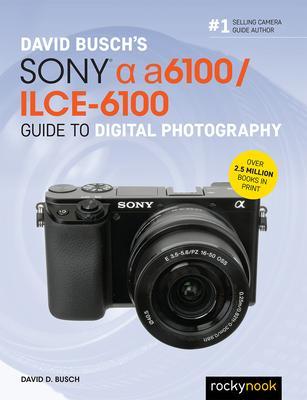 David Busch's Sony Alpha A6100/Ilce-6100 Guide to Digital Photography - David D. Busch