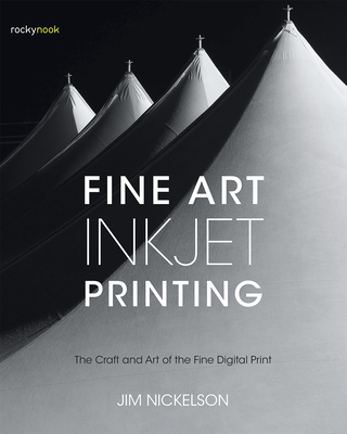 Fine Art Inkjet Printing: The Craft and Art of the Fine Digital Print - Jim Nickelson