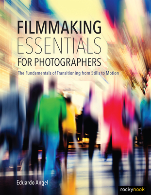 Filmmaking Essentials for Photographers: The Fundamental Principles of Transitioning from Stills to Motion - Eduardo Angel