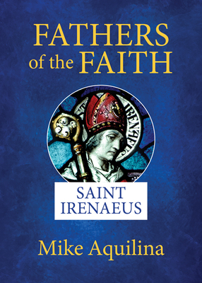Fathers of the Faith: Saint Irenaeus - Mike Aquilina