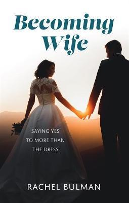 Becoming Wife: Saying Yes to More Than the Dress - Rachel Bulman