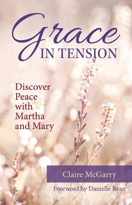 Grace in Tension: Discover Peace with Martha and Mary - Claire Mcgarry