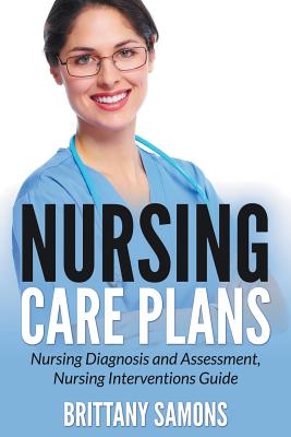 Nursing Care Plans: Nursing Diagnosis and Assessment, Nursing Interventions Guide - Brittany Samons