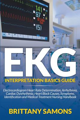 EKG Interpretation Basics Guide: Electrocardiogram Heart Rate Determination, Arrhythmia, Cardiac Dysrhythmia, Heart Block Causes, Symptoms, Identifica - Brittany Samons