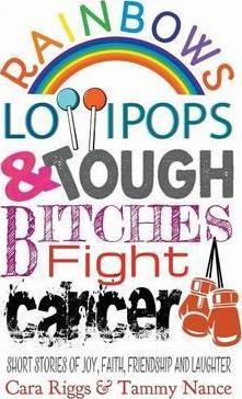 Rainbows, Lollipops, & Tough Bitches Fight Cancer: Short Stories of Joy, Faith, Friendship and Laughter - Cara Riggs