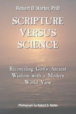 Scripture Versus Science: Reconciling God's Ancient Wisdom with a Modern World View - Robert D. Harter