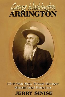 George Washington Arrington: Civil War Spy, Texas Ranger, Sheriff, and Rancher: A Biography - Jerry Sinise