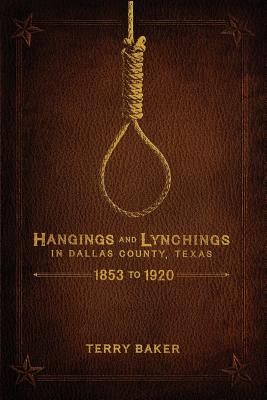 Hangings and Lynchings in Dallas County, Texas: 1853 to 1920 - Terry Baker