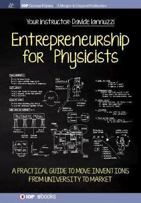 Entrepreneurship for Physicists: A Practical Guide to Move Inventions from University to Market - Davide Iannuzzi