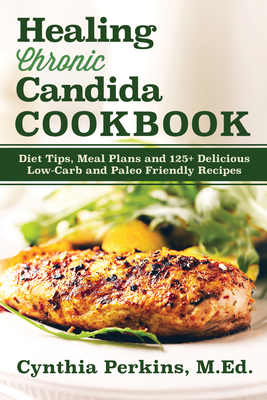 Healing Chronic Candida Cookbook: Diet Tips, Meal Plans, and 125+ Delicious Low-Carb and Paleo-Friendly Recipes - Cynthia Perkins