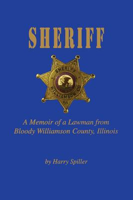Sheriff: A Memoir of a Lawman from Bloody Williamson County, Illinois - Harry Spiller
