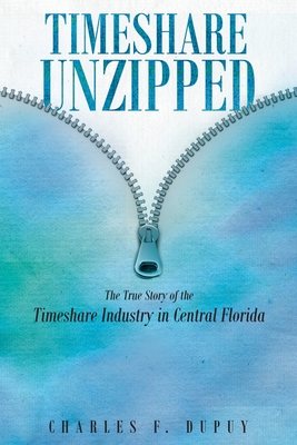 Timeshare Unzipped: The True Story of the Timeshare Industry in Central Florida - Charles F. Dupuy