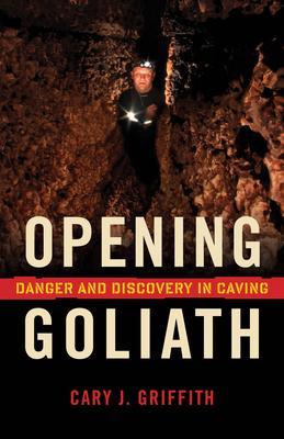 Opening Goliath: Danger and Discovery in Caving - Cary J. Griffith