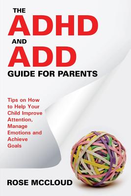 The ADHD and ADD Guide for Parents: Tips on How to Help Your Child Improve Attention, Manage Emotions and Achieve Goals - Rose Mccloud