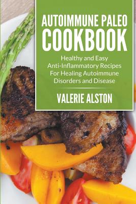 Autoimmune Paleo Cookbook: Healthy and Easy Anti-Inflammatory Recipes For Healing Autoimmune Disorders and Disease - Valerie Alston