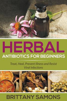 Herbal Antibiotics For Beginners: Treat, Heal, Prevent Illness and Resist Viral Infections - Brittany Samons