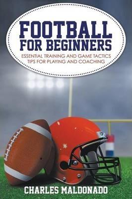 Football For Beginners: Essential Training and Game Tactics Tips For Playing and Coaching - Charles Maldonado