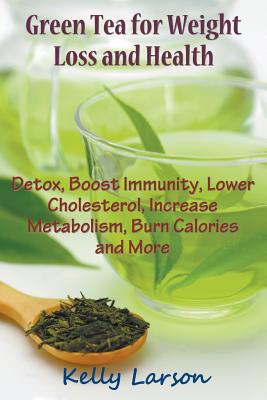 Green Tea for Weight Loss: Detox, Boost Immunity, Lower Cholesterol, Increase Metabolism, Burn Calories and More - Kelly Larson