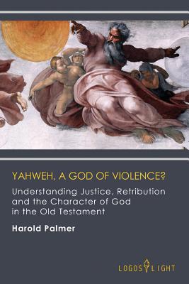 Yahweh, A God of Violence?: Understanding Justice, Retribution and the Character of God in the Old Testament - Harold Palmer