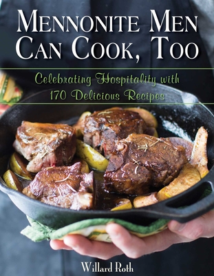 Mennonite Men Can Cook, Too: Celebrating Hospitality with 170 Delicious Recipes - Willard Roth