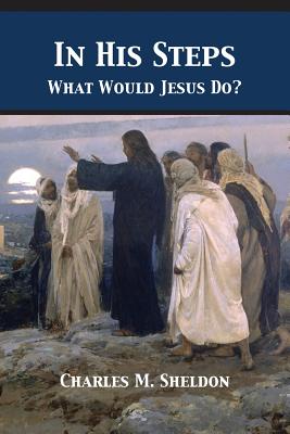 In His Steps: What Would Jesus Do? - Charles Monroe Sheldon