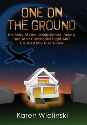 One on the Ground: The Story of One Family Before, During, and After Continental Flight 3407 Crashed into their Home - Karen Wielinski