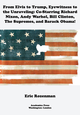 From Elvis to Trump, Eyewitness to the Unraveling: Co-Starring Richard Nixon, Andy Warhol, Bill Clinton, the Supremes, and Barack Obama - Eric Rozenman
