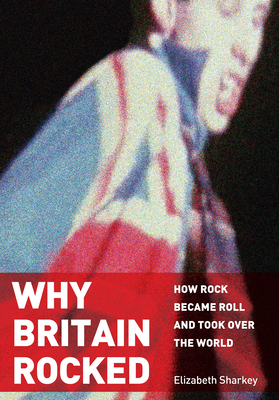 Why Britain Rocked: How Rock Became Roll and Took Over the World - Elizabeth Sharkey