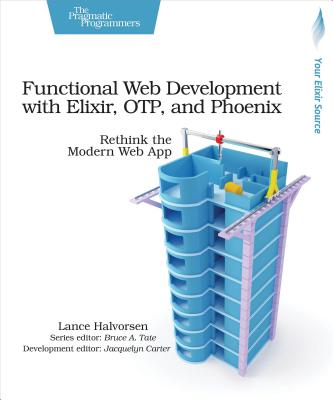 Functional Web Development with Elixir, Otp, and Phoenix: Rethink the Modern Web App - Lance Halvorsen