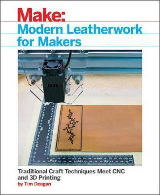 Modern Leatherwork for Makers: Traditional Craft Techniques Meet Cnc and 3D Printing - Tim Deagan