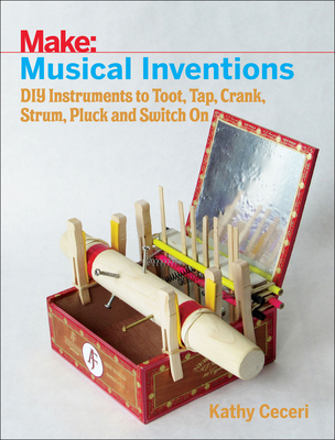 Musical Inventions: DIY Instruments to Toot, Tap, Crank, Strum, Pluck, and Switch on - Kathy Ceceri