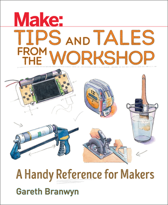 Make: Tips and Tales from the Workshop: A Handy Reference for Makers - Gareth Branwyn
